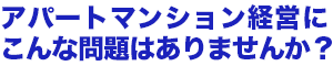 アパートマンション経営にこんな問題はありませんか?