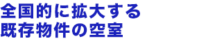 全国的に拡大する既存物件の空室